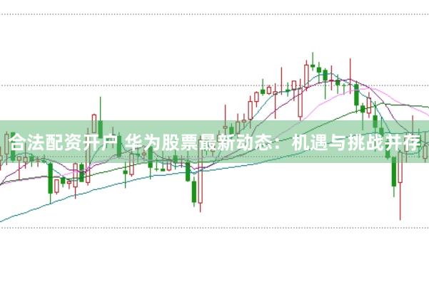 合法配资开户 华为股票最新动态：机遇与挑战并存