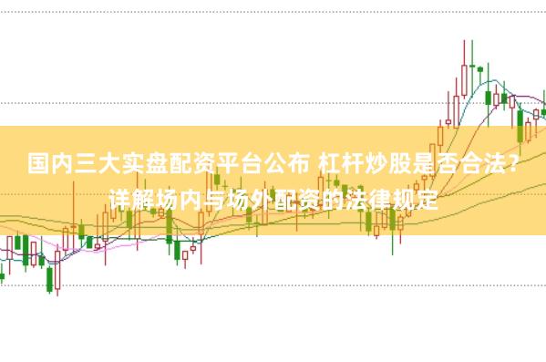 国内三大实盘配资平台公布 杠杆炒股是否合法？详解场内与场外配资的法律规定