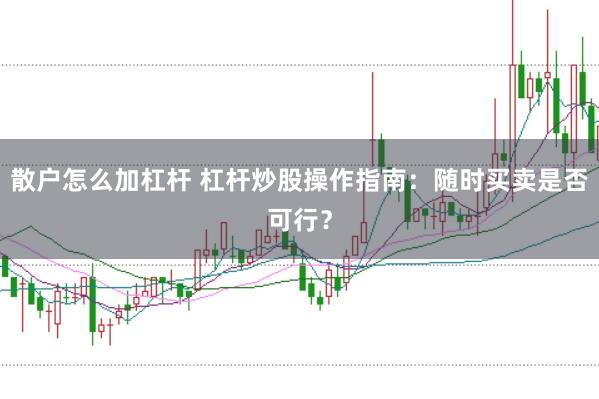 散户怎么加杠杆 杠杆炒股操作指南：随时买卖是否可行？