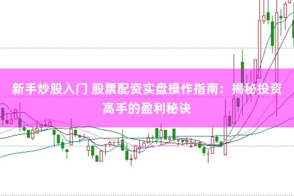 新手炒股入门 股票配资实盘操作指南：揭秘投资高手的盈利秘诀