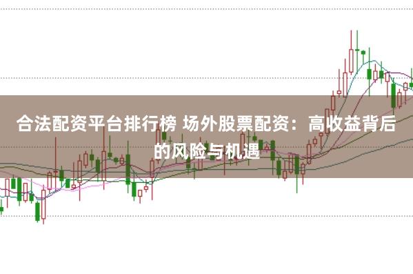合法配资平台排行榜 场外股票配资：高收益背后的风险与机遇