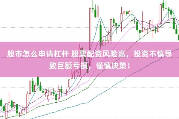 股市怎么申请杠杆 股票配资风险高，投资不慎导致巨额亏损，谨慎决策！