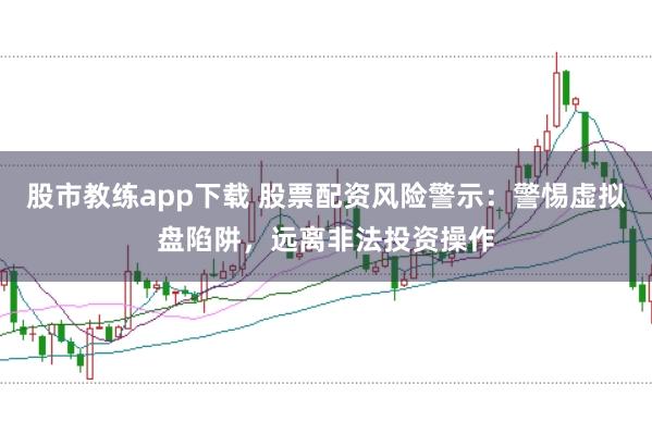 股市教练app下载 股票配资风险警示：警惕虚拟盘陷阱，远离非法投资操作