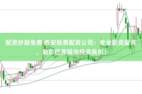配资炒股免费 西安股票配资公司：专业配资服务，助您把握股市投资良机！