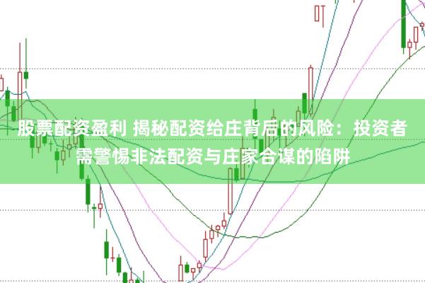 股票配资盈利 揭秘配资给庄背后的风险：投资者需警惕非法配资与庄家合谋的陷阱