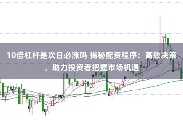 10倍杠杆是次日必涨吗 揭秘配资程序：高效决策，助力投资者把握市场机遇