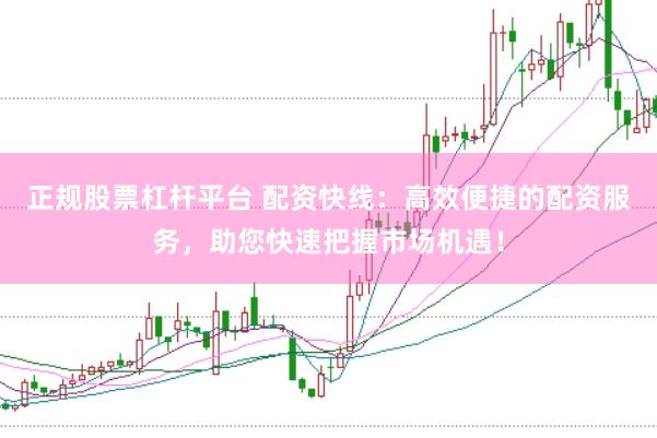 正规股票杠杆平台 配资快线：高效便捷的配资服务，助您快速把握市场机遇！