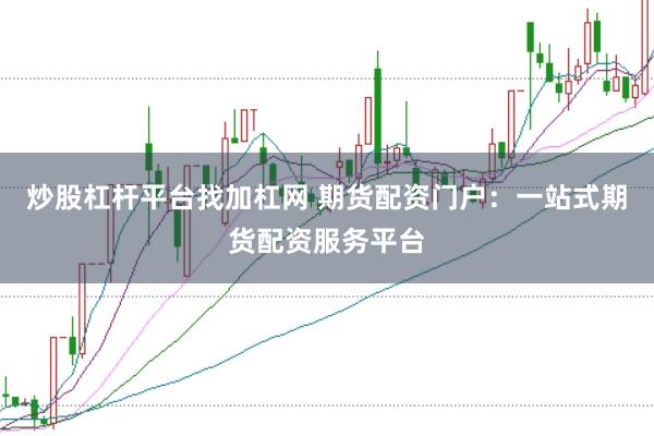 炒股杠杆平台找加杠网 期货配资门户：一站式期货配资服务平台