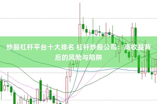 炒股杠杆平台十大排名 杠杆炒股公司：高收益背后的风险与陷阱