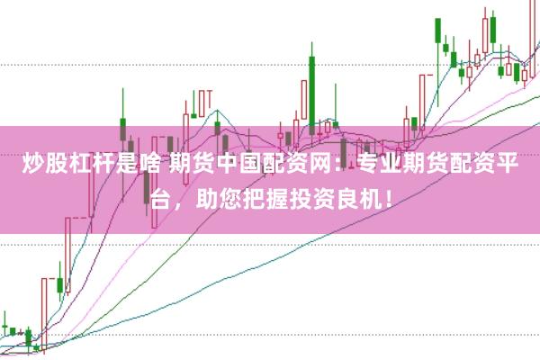 炒股杠杆是啥 期货中国配资网：专业期货配资平台，助您把握投资良机！