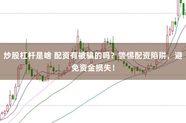 炒股杠杆是啥 配资有被骗的吗？警惕配资陷阱，避免资金损失！