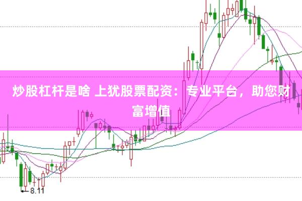 炒股杠杆是啥 上犹股票配资：专业平台，助您财富增值