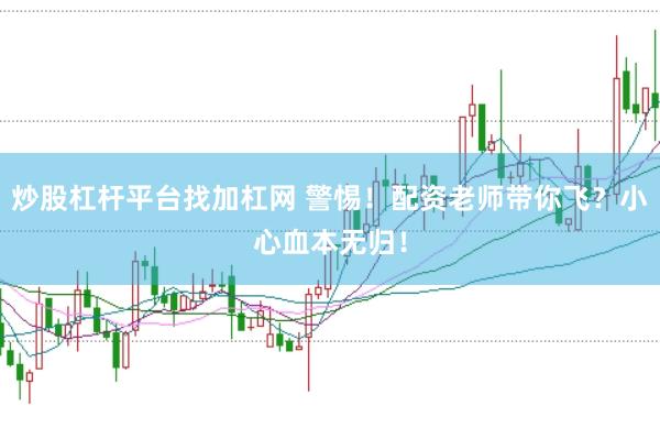 炒股杠杆平台找加杠网 警惕！配资老师带你飞？小心血本无归！