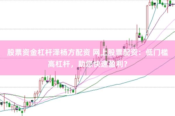 股票资金杠杆泽杨方配资 网上股票配资：低门槛高杠杆，助您快速盈利？
