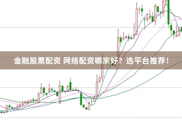 金融股票配资 网络配资哪家好？选平台推荐！