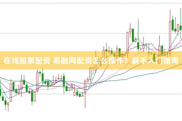 在线股票配资 易融网配资怎么操作？新手入门指南