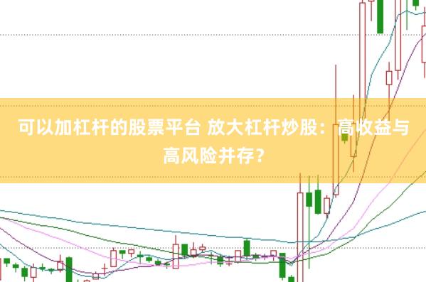 可以加杠杆的股票平台 放大杠杆炒股：高收益与高风险并存？