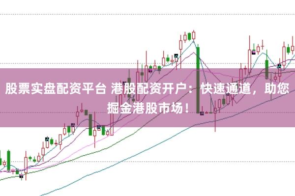 股票实盘配资平台 港股配资开户：快速通道，助您掘金港股市场！