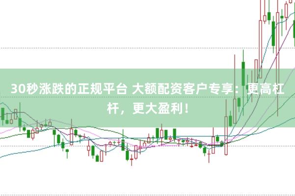 30秒涨跌的正规平台 大额配资客户专享：更高杠杆，更大盈利！