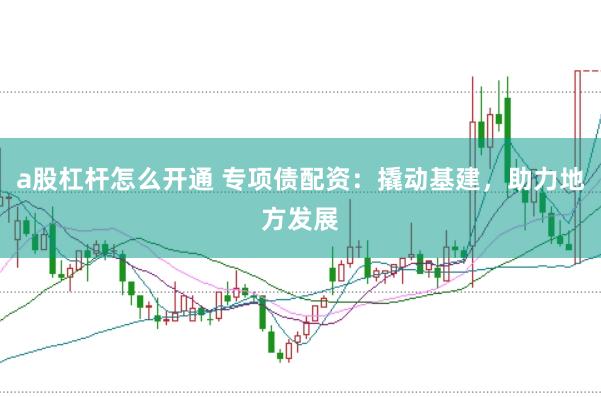 a股杠杆怎么开通 专项债配资：撬动基建，助力地方发展