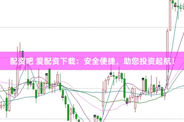 配资吧 爱配资下载：安全便捷，助您投资起航！