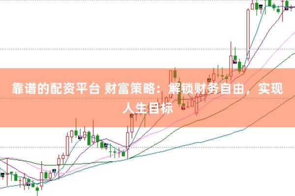 靠谱的配资平台 财富策略：解锁财务自由，实现人生目标