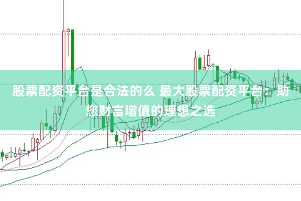股票配资平台是合法的么 最大股票配资平台：助您财富增值的理想之选
