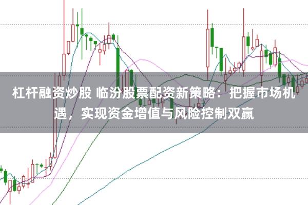 杠杆融资炒股 临汾股票配资新策略：把握市场机遇，实现资金增值与风险控制双赢