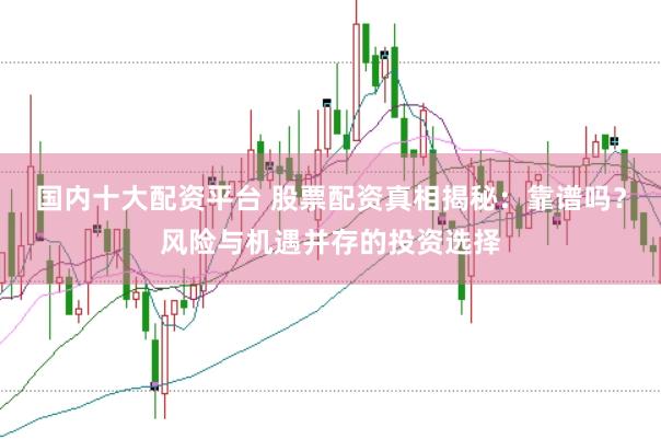 国内十大配资平台 股票配资真相揭秘：靠谱吗？风险与机遇并存的投资选择