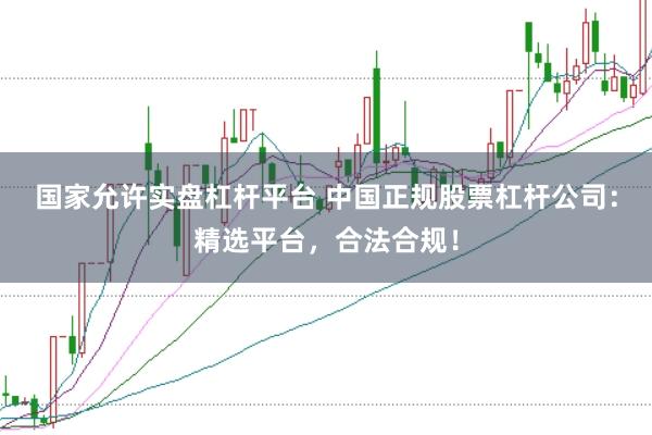 国家允许实盘杠杆平台 中国正规股票杠杆公司：精选平台，合法合规！