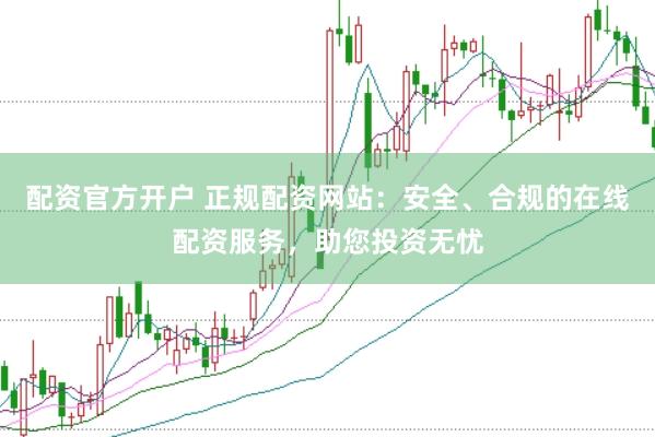 配资官方开户 正规配资网站：安全、合规的在线配资服务，助您投资无忧