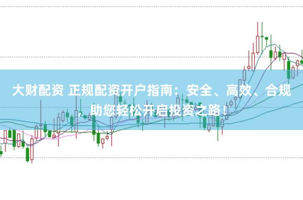 大财配资 正规配资开户指南：安全、高效、合规，助您轻松开启投资之路！