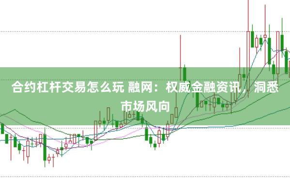 合约杠杆交易怎么玩 融网：权威金融资讯，洞悉市场风向