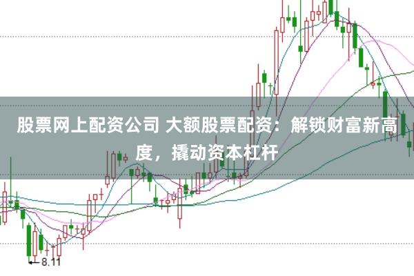 股票网上配资公司 大额股票配资：解锁财富新高度，撬动资本杠杆