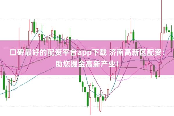 口碑最好的配资平台app下载 济南高新区配资：助您掘金高新产业！