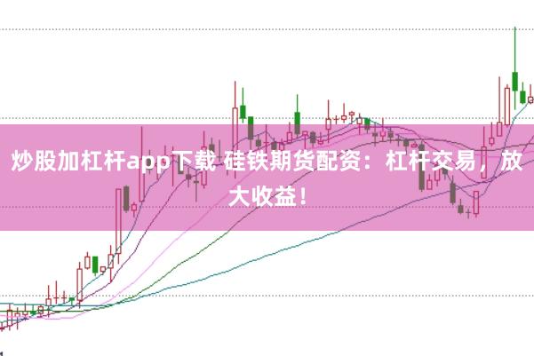 炒股加杠杆app下载 硅铁期货配资：杠杆交易，放大收益！