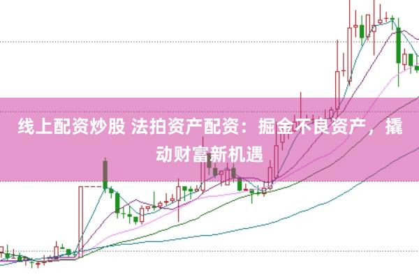 线上配资炒股 法拍资产配资：掘金不良资产，撬动财富新机遇