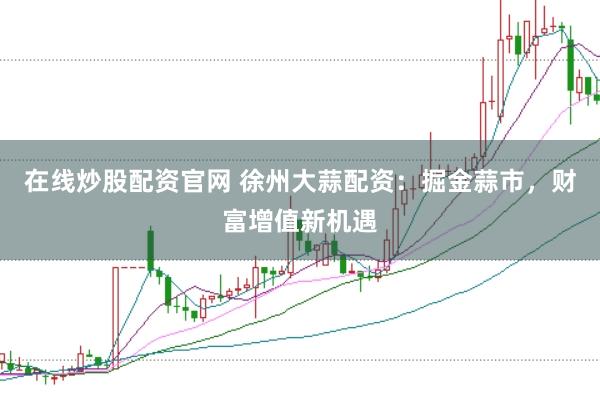 在线炒股配资官网 徐州大蒜配资：掘金蒜市，财富增值新机遇