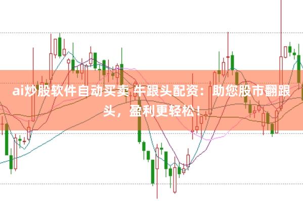 ai炒股软件自动买卖 牛跟头配资：助您股市翻跟头，盈利更轻松！