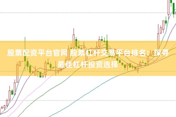 股票配资平台官网 股票杠杆交易平台排名：探寻最佳杠杆投资选择