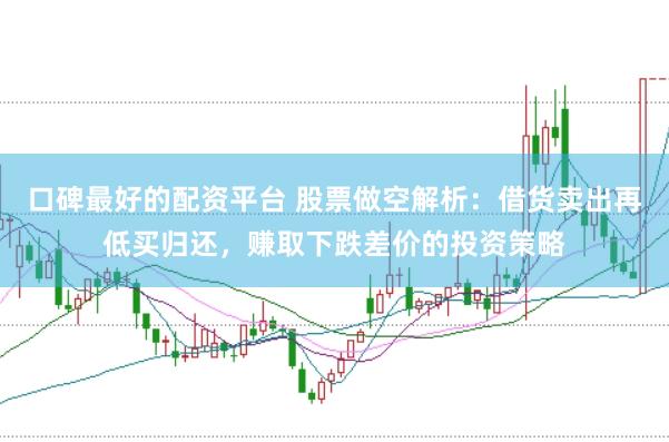 口碑最好的配资平台 股票做空解析：借货卖出再低买归还，赚取下跌差价的投资策略