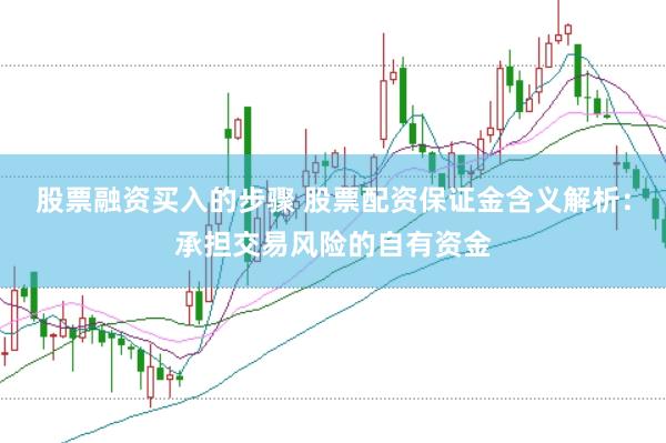 股票融资买入的步骤 股票配资保证金含义解析：承担交易风险的自有资金