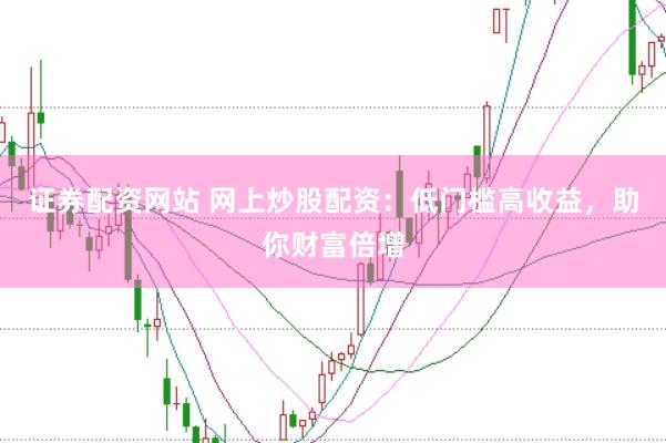 证券配资网站 网上炒股配资：低门槛高收益，助你财富倍增