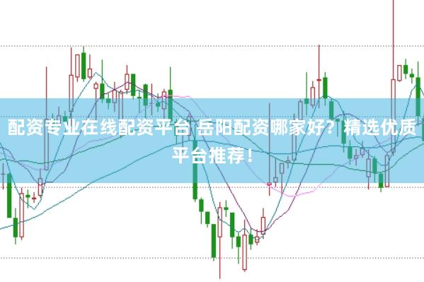 配资专业在线配资平台 岳阳配资哪家好？精选优质平台推荐！