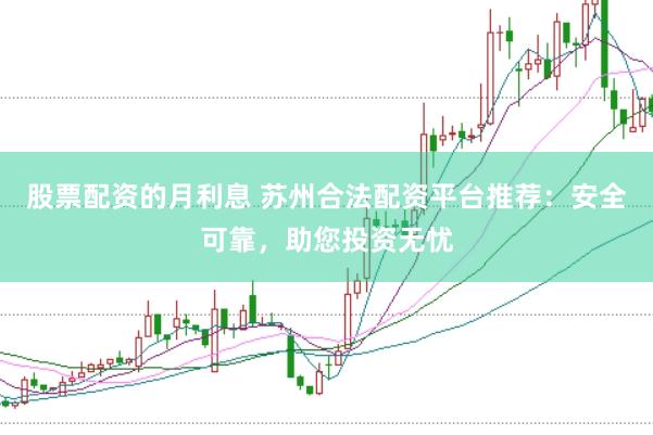 股票配资的月利息 苏州合法配资平台推荐：安全可靠，助您投资无忧