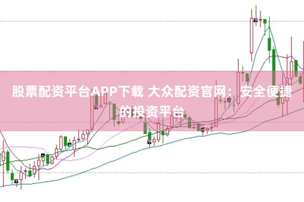 股票配资平台APP下载 大众配资官网：安全便捷的投资平台