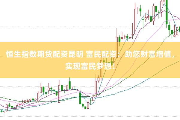 恒生指数期货配资昆明 富民配资：助您财富增值，实现富民梦想！