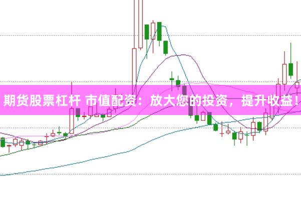 期货股票杠杆 市值配资：放大您的投资，提升收益！