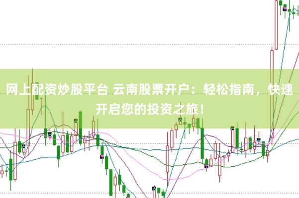 网上配资炒股平台 云南股票开户：轻松指南，快速开启您的投资之旅！