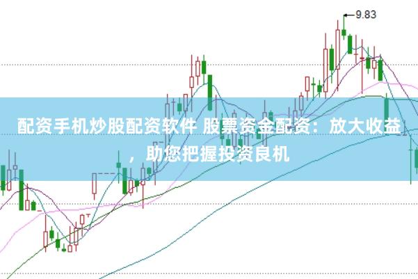 配资手机炒股配资软件 股票资金配资：放大收益，助您把握投资良机